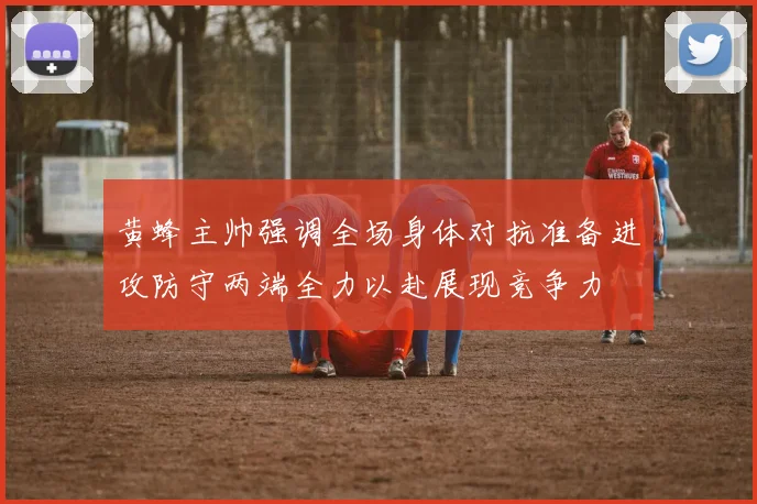 黄蜂主帅强调全场身体对抗准备进攻防守两端全力以赴展现竞争力