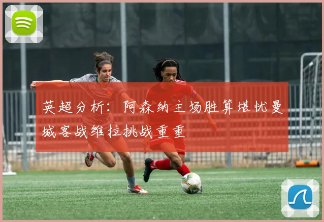 英超分析：阿森纳主场胜算堪忧曼城客战维拉挑战重重