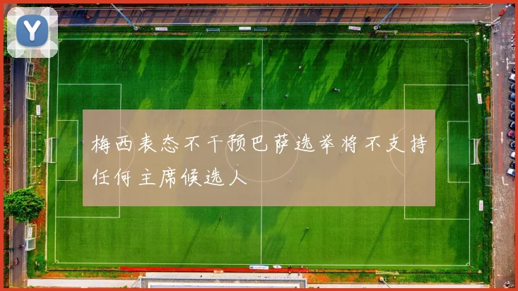梅西表态不干预巴萨选举将不支持任何主席候选人