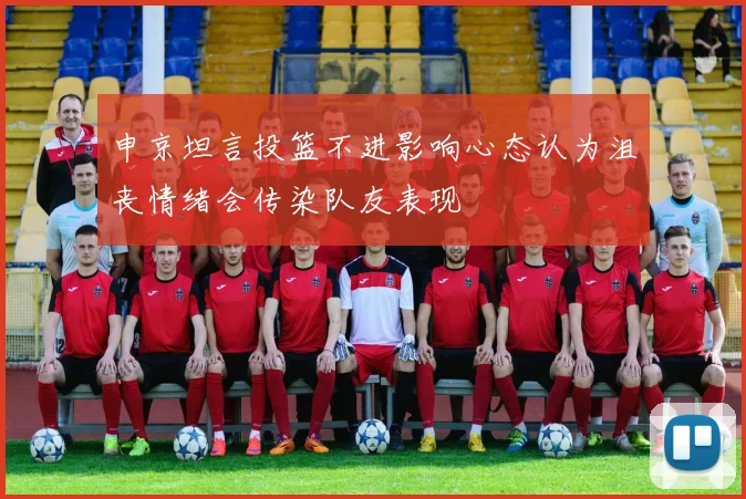 申京坦言投篮不进影响心态认为沮丧情绪会传染队友表现