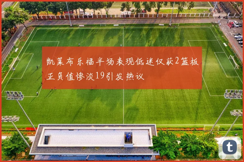 凯莱布乐福半场表现低迷仅获2篮板正负值惨淡19引发热议