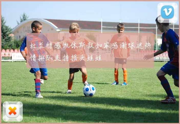 杜兰特感慨休斯敦如家感谢球迷热情排队支持摇头娃娃