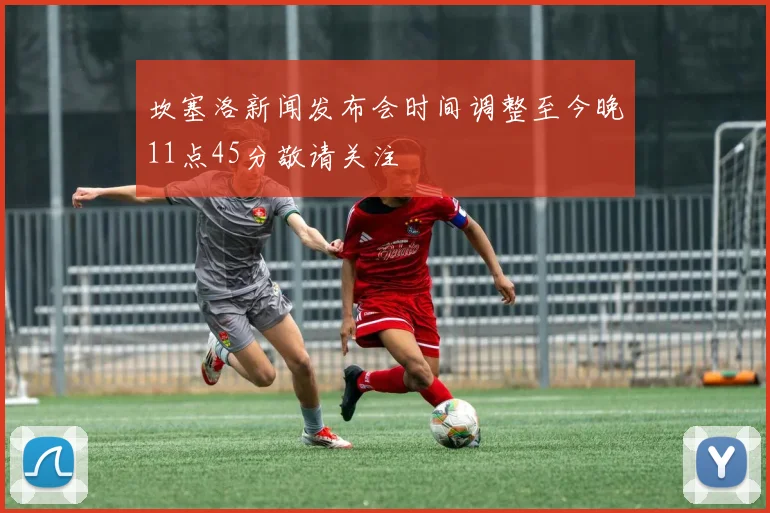 坎塞洛新闻发布会时间调整至今晚11点45分敬请关注