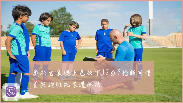 奥科吉表现出色砍下12分5抢断可惜首发连胜纪录遭终结
