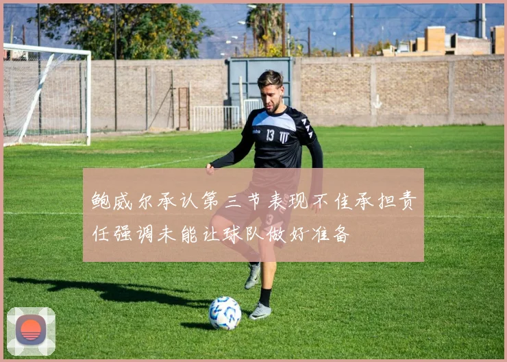 鲍威尔承认第三节表现不佳承担责任强调未能让球队做好准备