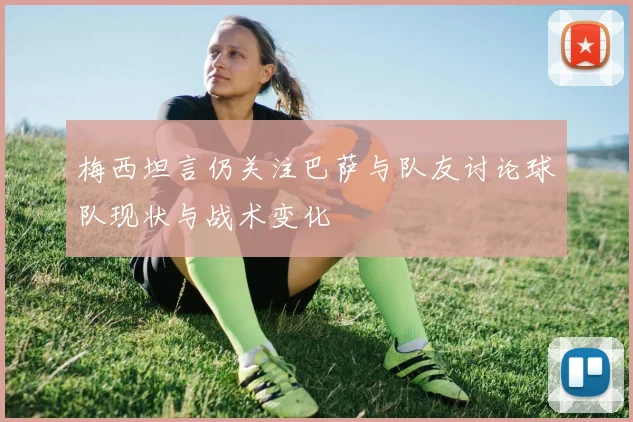 梅西坦言仍关注巴萨与队友讨论球队现状与战术变化