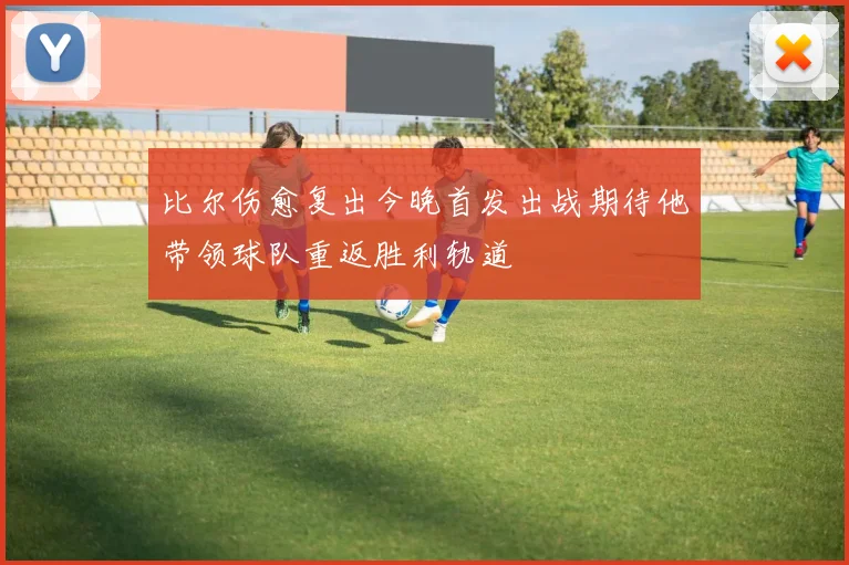 比尔伤愈复出今晚首发出战期待他带领球队重返胜利轨道