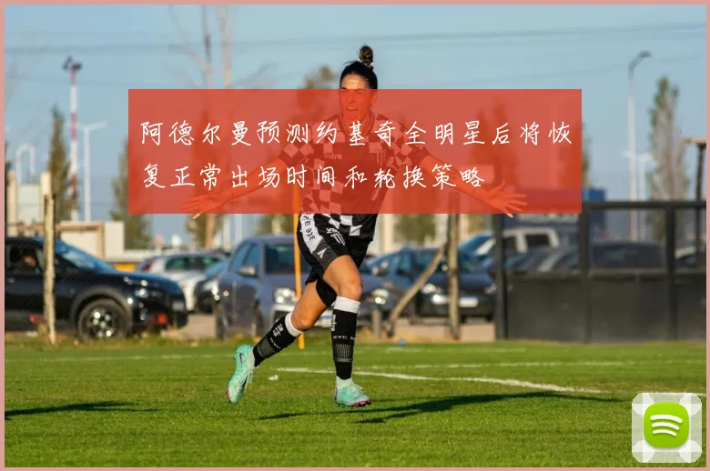 阿德尔曼预测约基奇全明星后将恢复正常出场时间和轮换策略