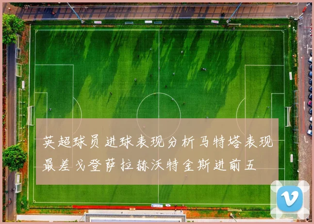 英超球员进球表现分析马特塔表现最差戈登萨拉赫沃特金斯进前五