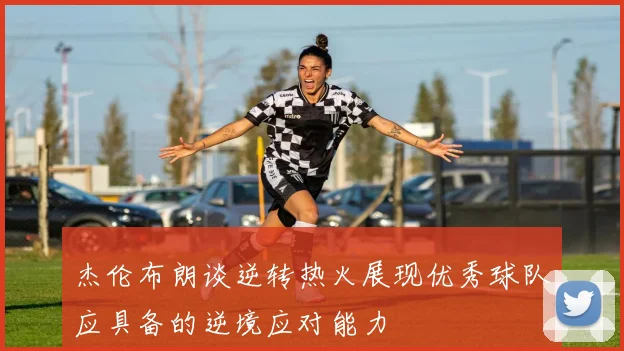 杰伦布朗谈逆转热火展现优秀球队应具备的逆境应对能力