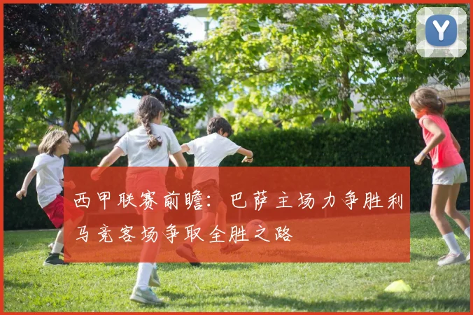 西甲联赛前瞻：巴萨主场力争胜利马竞客场争取全胜之路