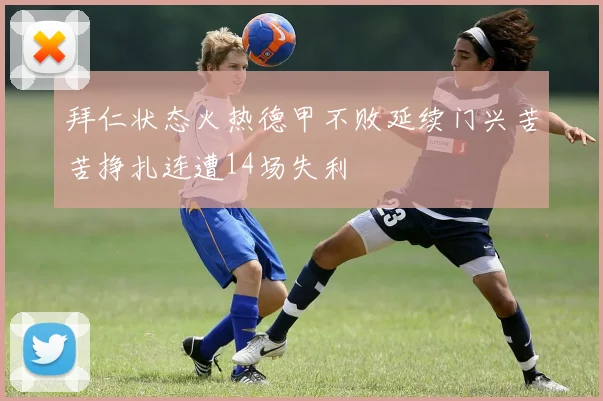 拜仁状态火热德甲不败延续门兴苦苦挣扎连遭14场失利