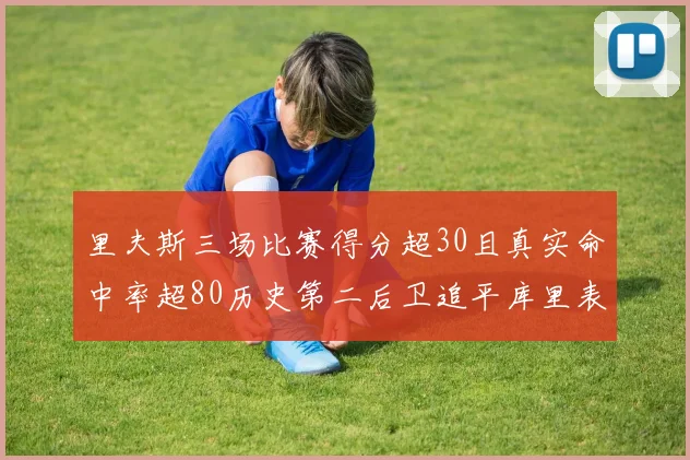 里夫斯三场比赛得分超30且真实命中率超80历史第二后卫追平库里表现