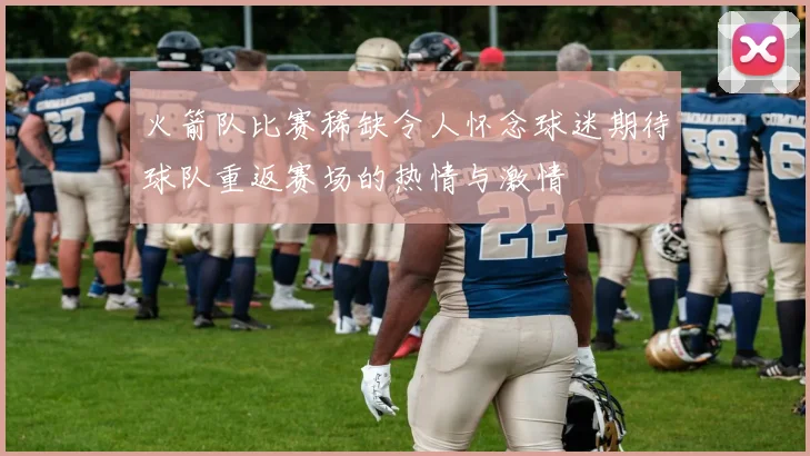 火箭队比赛稀缺令人怀念球迷期待球队重返赛场的热情与激情