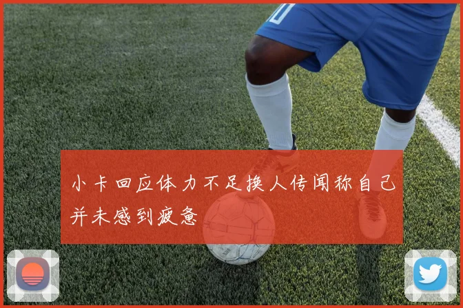 小卡回应体力不足换人传闻称自己并未感到疲惫