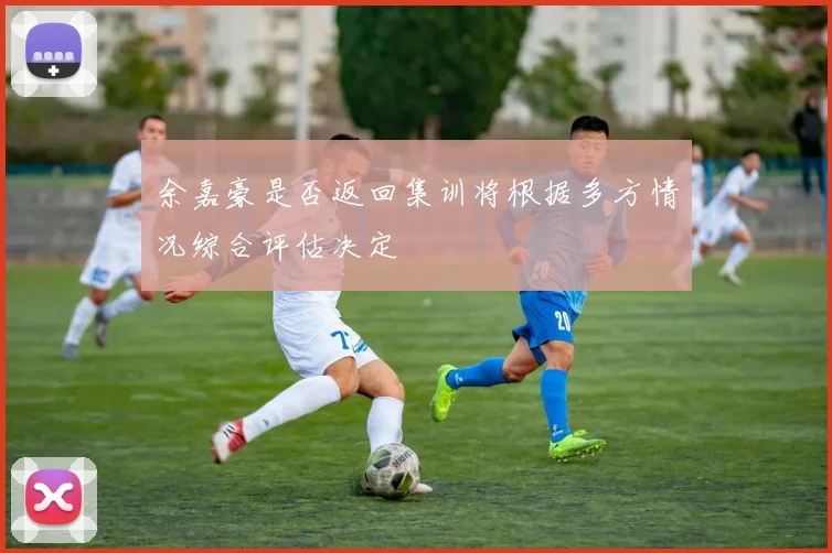 余嘉豪是否返回集训将根据多方情况综合评估决定