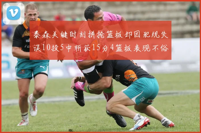 泰森关键时刻拼抢篮板却因犯规失误10投5中斩获15分4篮板表现不俗