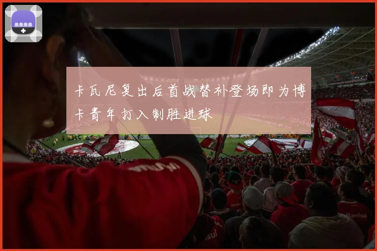 卡瓦尼复出后首战替补登场即为博卡青年打入制胜进球