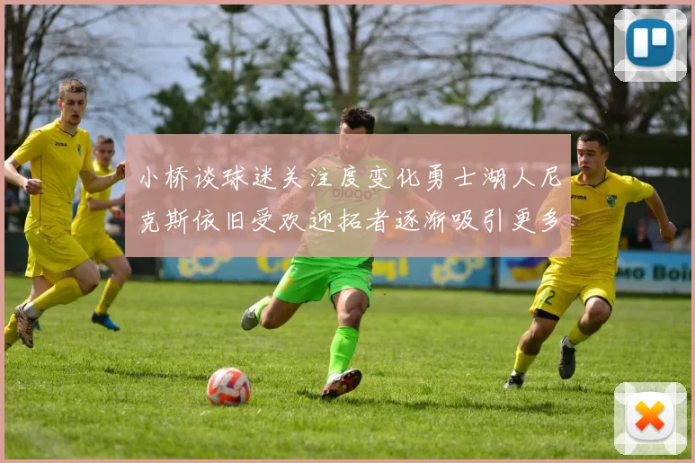 小桥谈球迷关注度变化勇士湖人尼克斯依旧受欢迎拓者逐渐吸引更多观众