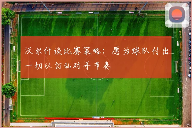 沃尔什谈比赛策略：愿为球队付出一切以打乱对手节奏