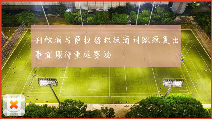 利物浦与萨拉赫积极商讨欧冠复出事宜期待重返赛场