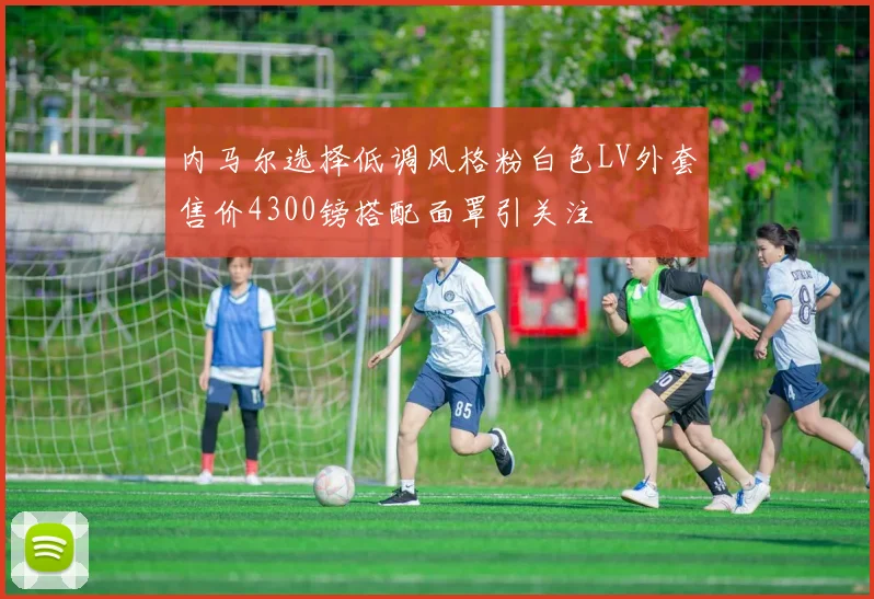 内马尔选择低调风格粉白色LV外套售价4300镑搭配面罩引关注