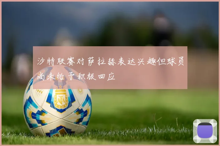 沙特联赛对萨拉赫表达兴趣但球员尚未给予积极回应