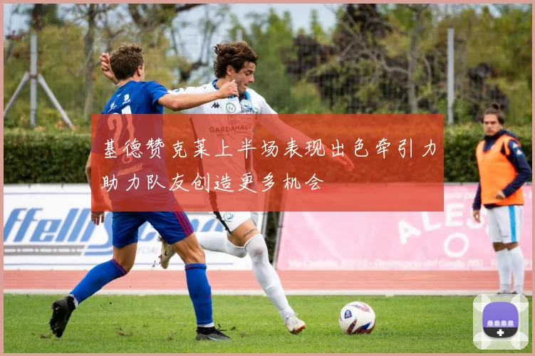 基德赞克莱上半场表现出色牵引力助力队友创造更多机会
