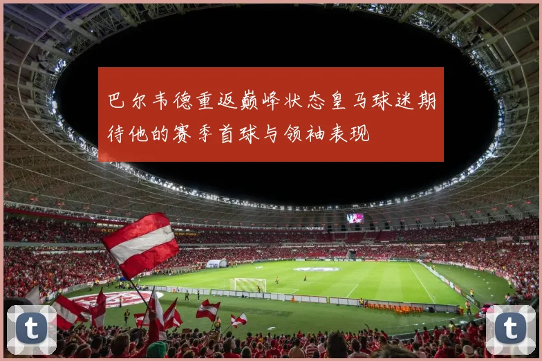 巴尔韦德重返巅峰状态皇马球迷期待他的赛季首球与领袖表现