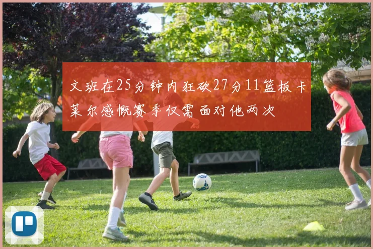 文班在25分钟内狂砍27分11篮板卡莱尔感慨赛季仅需面对他两次